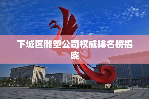 下城区雕塑公司权威排名榜揭晓
