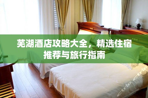 芜湖酒店攻略大全，精选住宿推荐与旅行指南
