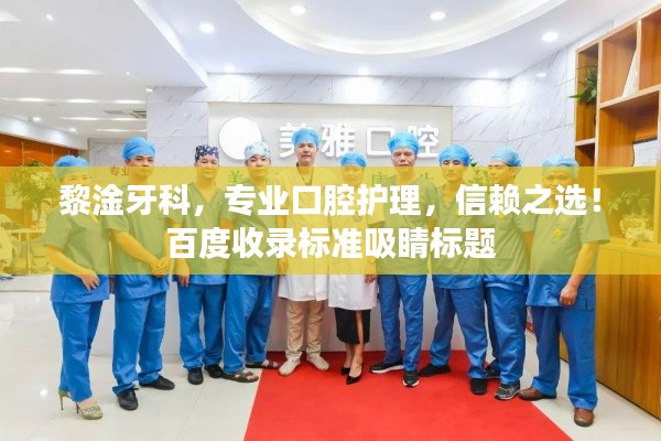 黎淦牙科，专业口腔护理，信赖之选！百度收录标准吸睛标题