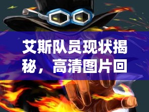 艾斯队员现状揭秘，高清图片回顾，未来前瞻！