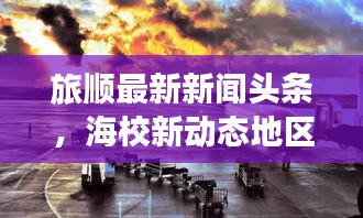 旅顺最新新闻头条，海校新动态地区发展新进展速递