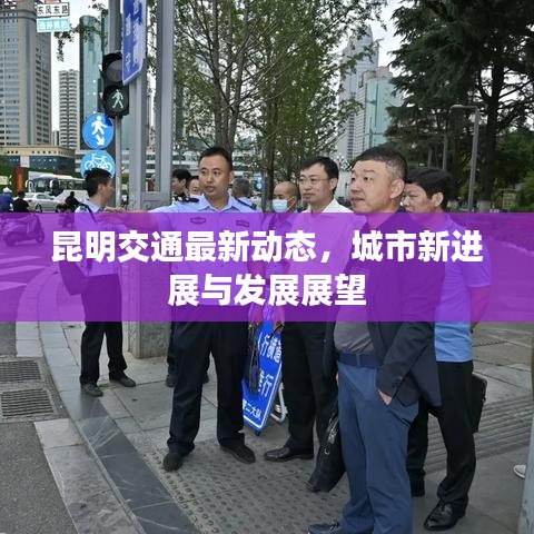 昆明交通最新动态，城市新进展与发展展望