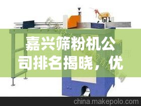 嘉兴筛粉机公司排名揭晓，优质企业榜单，选购首选！