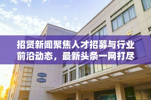 招贤新闻聚焦人才招募与行业前沿动态，最新头条一网打尽