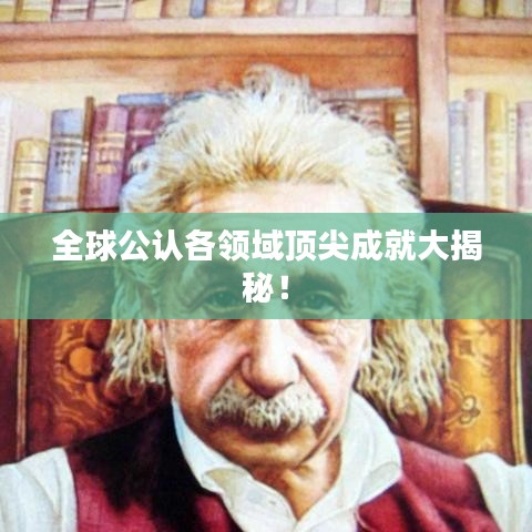 全球公认各领域顶尖成就大揭秘！