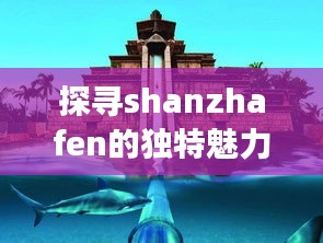 探寻shanzhafen的独特魅力，令人心动的旅游胜地