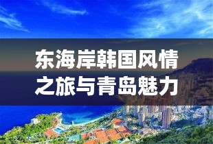 东海岸韩国风情之旅与青岛魅力探秘攻略