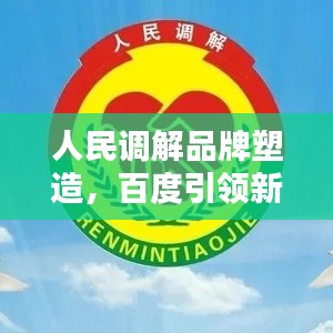 人民调解品牌塑造，百度引领新时代调解之路
