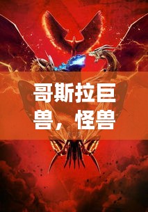 哥斯拉巨兽，怪兽宇宙中的霸主力量，十大最强排名榜单揭晓！