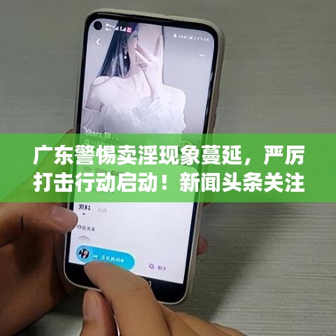广东警惕卖淫现象蔓延，严厉打击行动启动！新闻头条关注最新进展