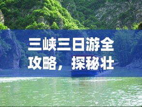 三峡三日游全攻略，探秘壮丽风光，畅游自然奇观