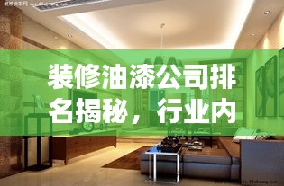 装修油漆公司排名揭秘，行业内顶尖企业深度解析