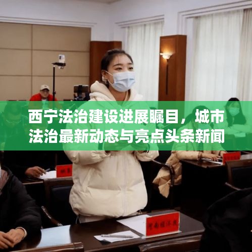 西宁法治建设进展瞩目，城市法治最新动态与亮点头条新闻