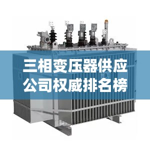 三相变压器供应公司权威排名榜单揭晓！
