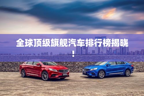 全球顶级旗舰汽车排行榜揭晓！