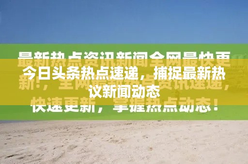 今日头条热点速递，捕捉最新热议新闻动态