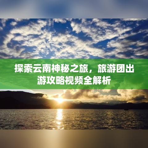 探索云南神秘之旅，旅游团出游攻略视频全解析