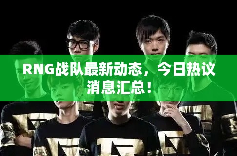 RNG战队最新动态，今日热议消息汇总！