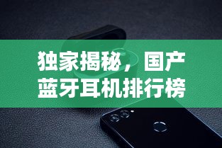独家揭秘，国产蓝牙耳机排行榜前十，品质之巅！