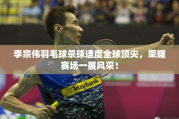 李宗伟羽毛球杀球速度全球顶尖，荣耀赛场一展风采！