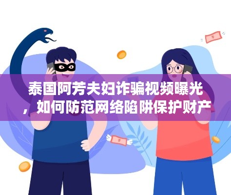 泰国阿芳夫妇诈骗视频曝光，如何防范网络陷阱保护财产安全？