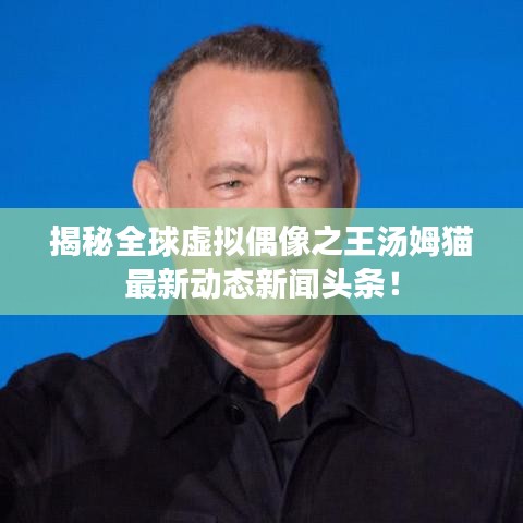 揭秘全球虚拟偶像之王汤姆猫最新动态新闻头条！