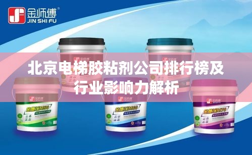 北京电梯胶粘剂公司排行榜及行业影响力解析