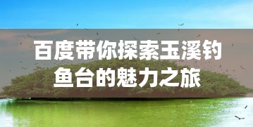 百度带你探索玉溪钓鱼台的魅力之旅