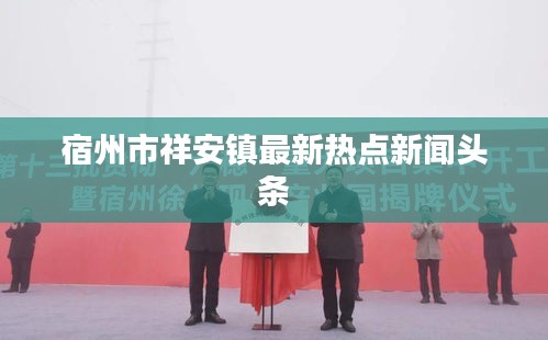 宿州市祥安镇最新热点新闻头条