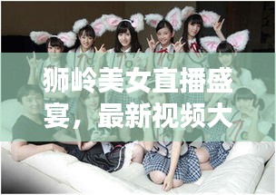狮岭美女直播盛宴，最新视频大全火爆来袭！