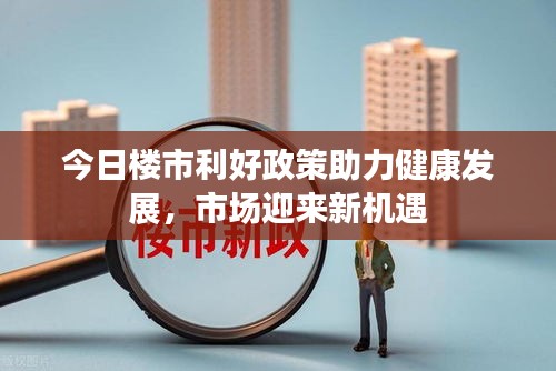 今日楼市利好政策助力健康发展，市场迎来新机遇