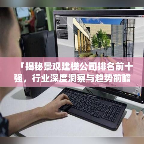 「揭秘景观建模公司排名前十强，行业深度洞察与趋势前瞻分析」