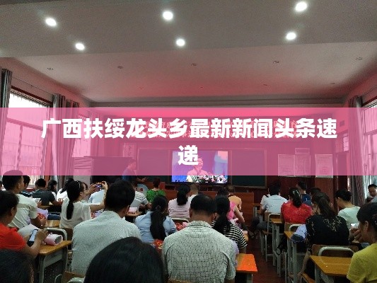 广西扶绥龙头乡最新新闻头条速递