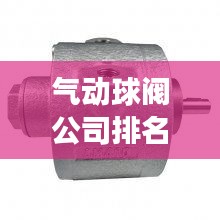 气动球阀公司排名揭秘与行业深度剖析！