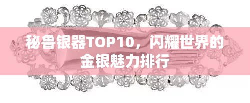 秘鲁银器TOP10，闪耀世界的金银魅力排行