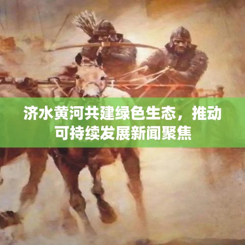 济水黄河共建绿色生态，推动可持续发展新闻聚焦