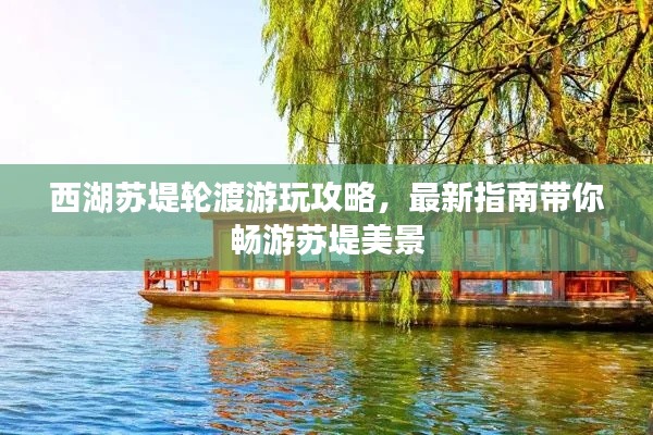 西湖苏堤轮渡游玩攻略，最新指南带你畅游苏堤美景