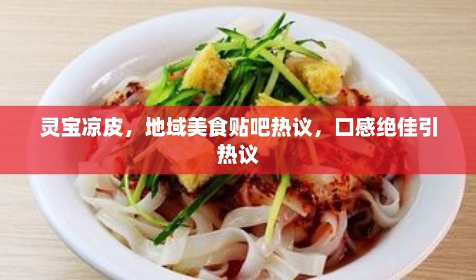 灵宝凉皮，地域美食贴吧热议，口感绝佳引热议