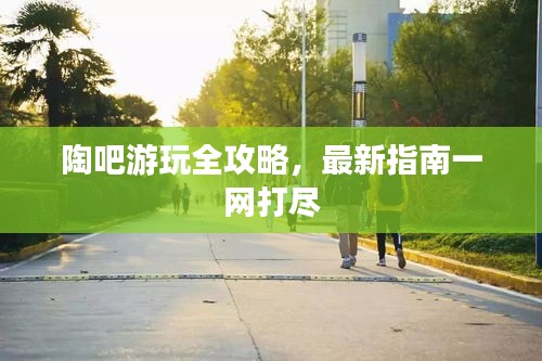 陶吧游玩全攻略，最新指南一网打尽