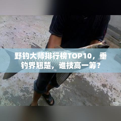 野钓大师排行榜TOP10，垂钓界翘楚，谁技高一筹？