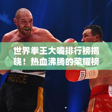 世界拳王大嘴排行榜揭晓！热血沸腾的荣耀榜单不容错过