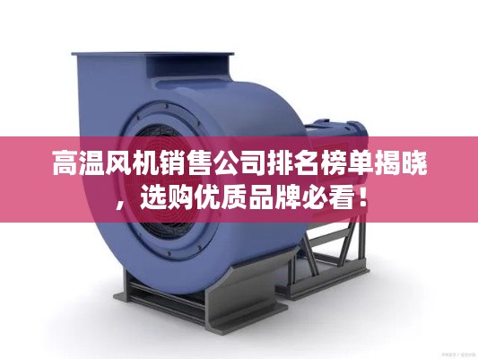 高温风机销售公司排名榜单揭晓，选购优质品牌必看！