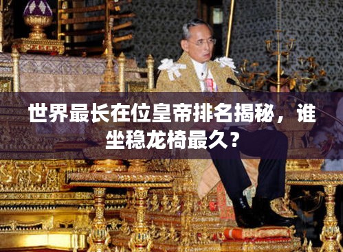 世界最长在位皇帝排名揭秘，谁坐稳龙椅最久？