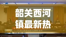 韶关西河镇最新热点新闻头条
