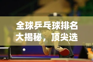 全球乒乓球排名大揭秘，顶尖选手竞争格局一览无余！