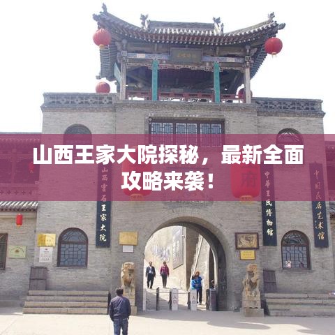山西王家大院探秘，最新全面攻略来袭！