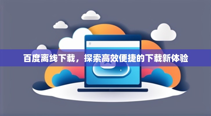百度离线下载，探索高效便捷的下载新体验