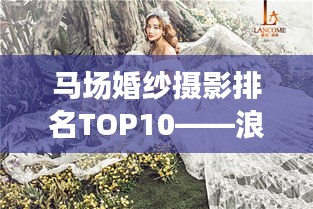 马场婚纱摄影排名TOP10——浪漫瞬间最佳拍摄地