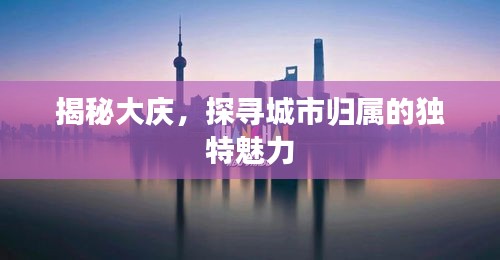 揭秘大庆，探寻城市归属的独特魅力