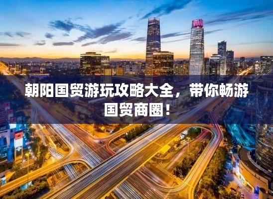 朝阳国贸游玩攻略大全，带你畅游国贸商圈！